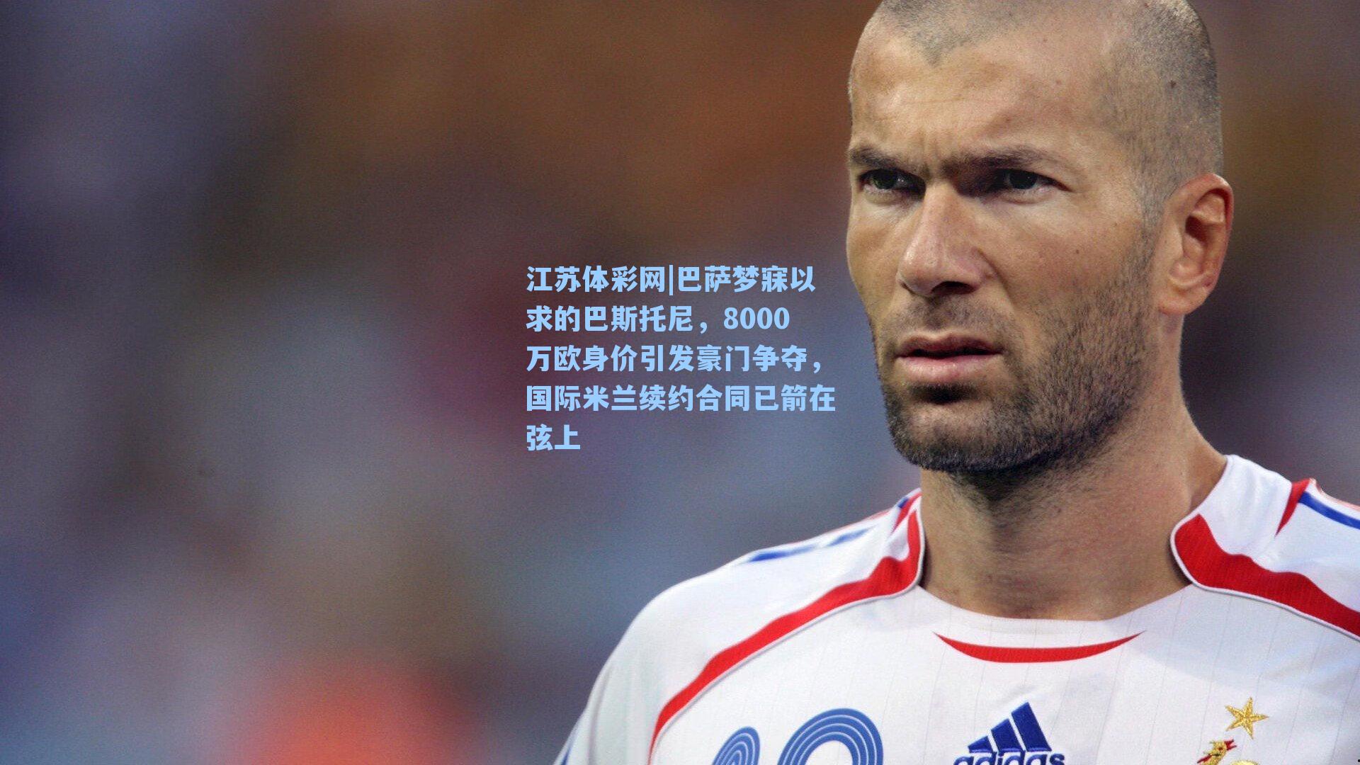 江苏体彩网|巴萨梦寐以求的巴斯托尼，8000万欧身价引发豪门争夺，国际米兰续约合同已箭在弦上