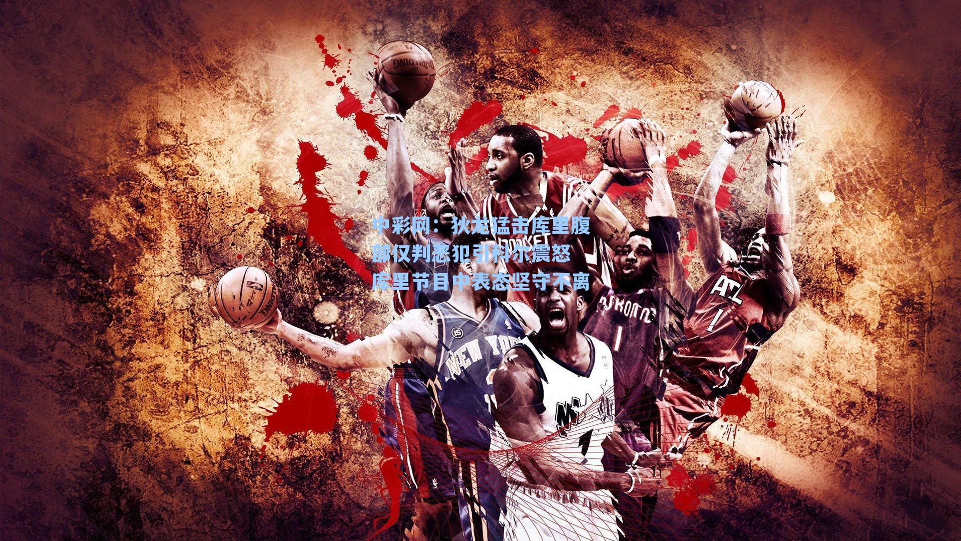 狄龙猛击库里腹部仅判恶犯引科尔震怒 库里节目中表态坚守不离