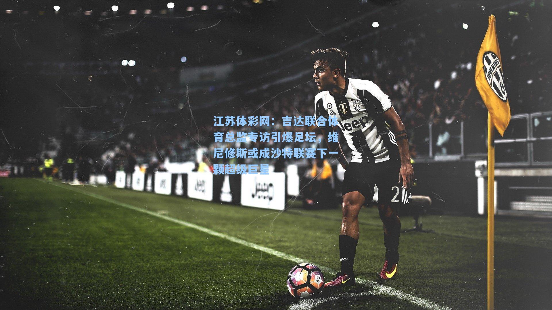 吉达联合体育总监专访引爆足坛，维尼修斯或成沙特联赛下一颗超级巨星