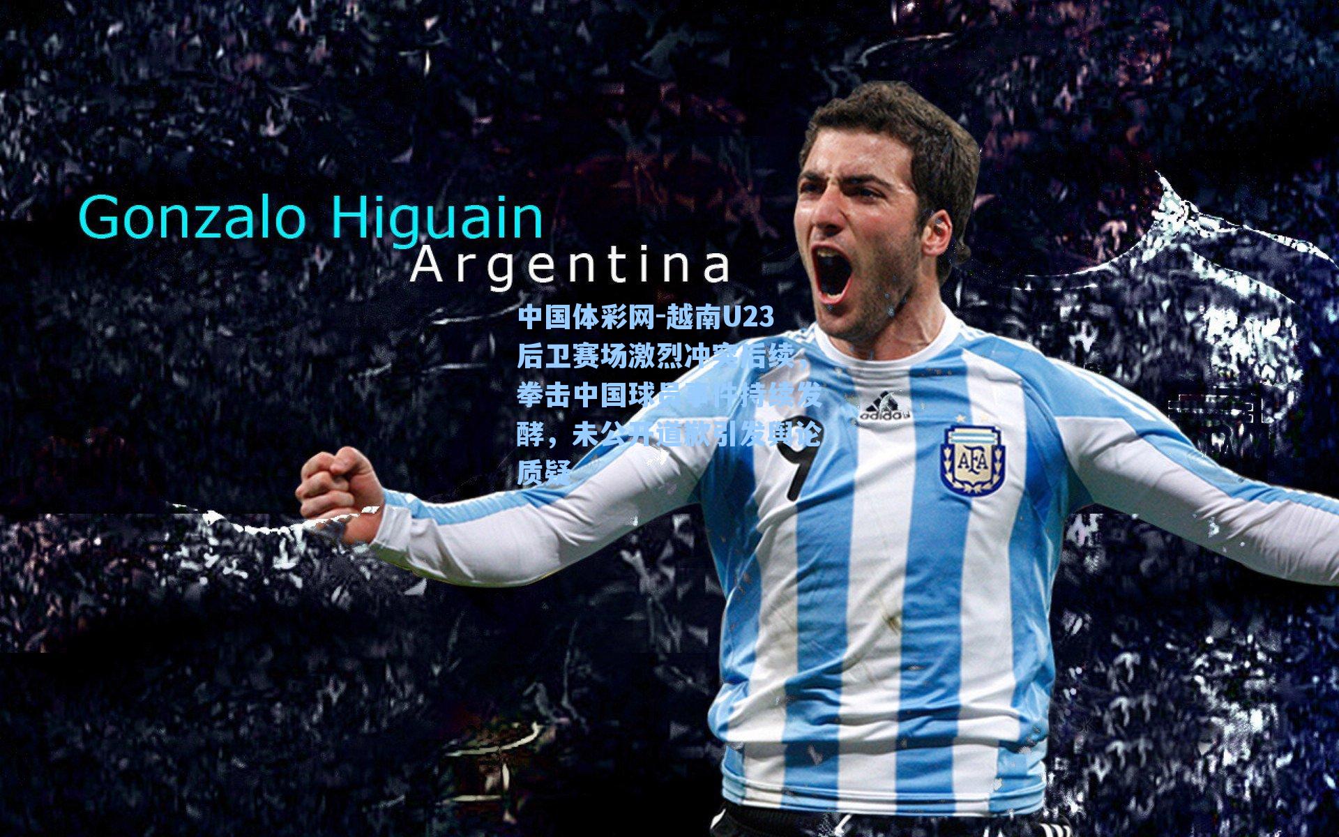 越南U23后卫赛场激烈冲突后续，拳击中国球员事件持续发酵，未公开道歉引发舆论质疑