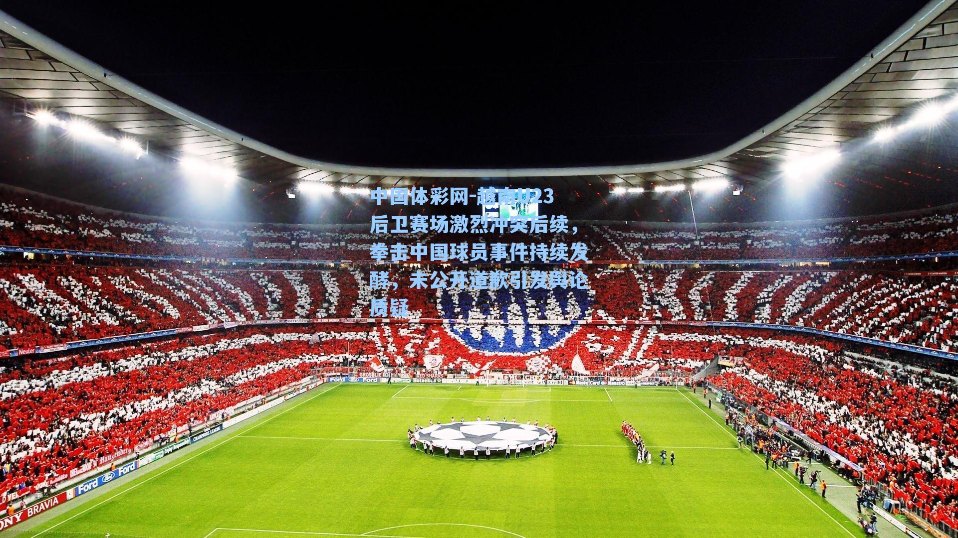 越南U23后卫赛场激烈冲突后续，拳击中国球员事件持续发酵，未公开道歉引发舆论质疑