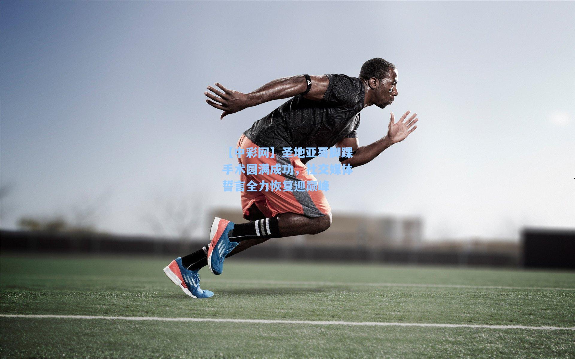 圣地亚哥脚踝手术圆满成功，社交媒体誓言全力恢复迎巅峰