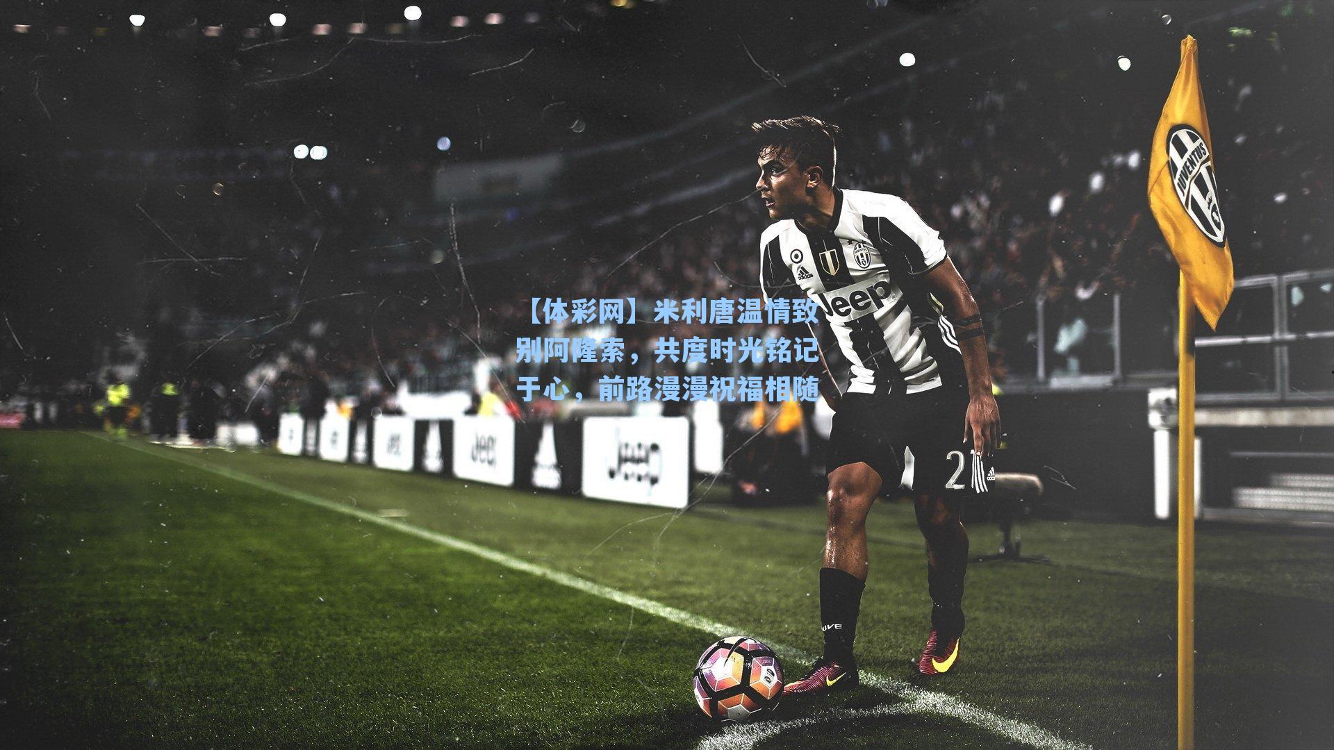 米利唐温情致别阿隆索，共度时光铭记于心，前路漫漫祝福相随