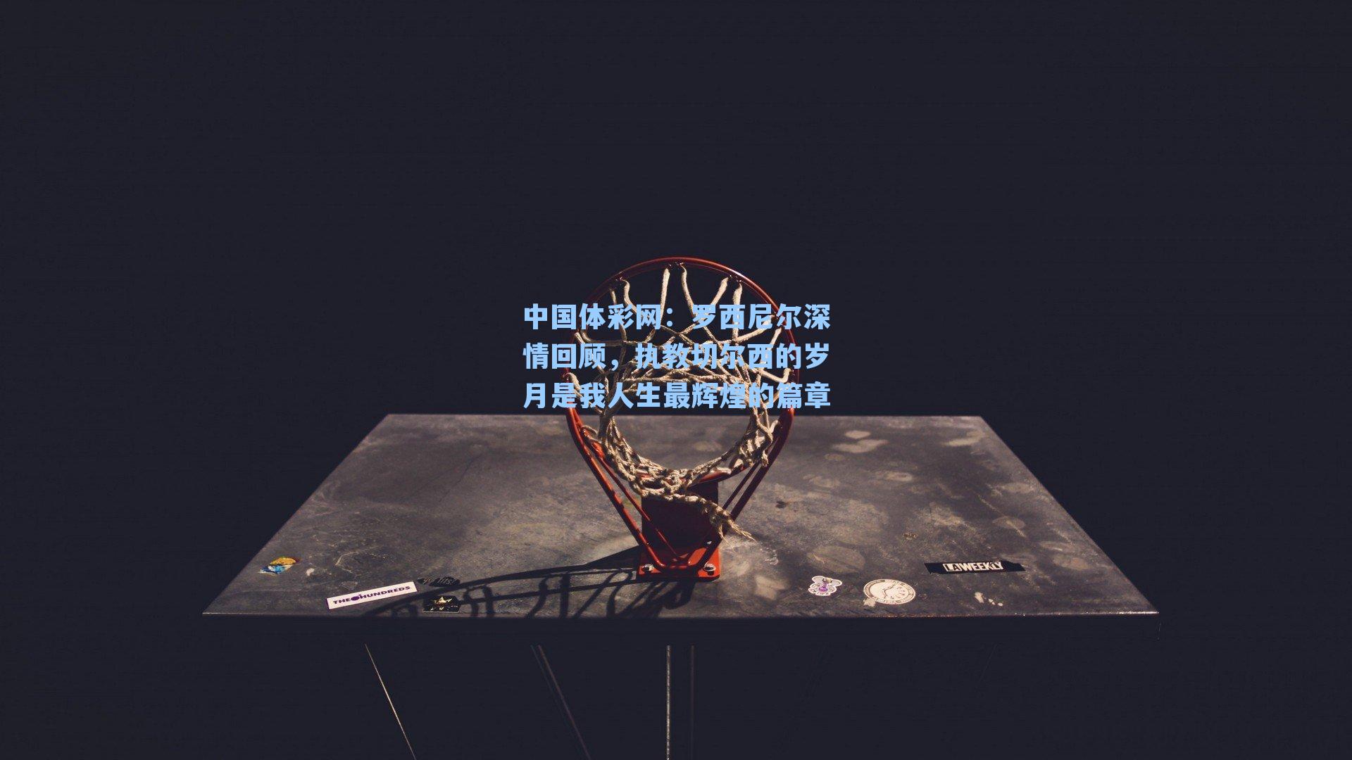 罗西尼尔深情回顾，执教切尔西的岁月是我人生最辉煌的篇章