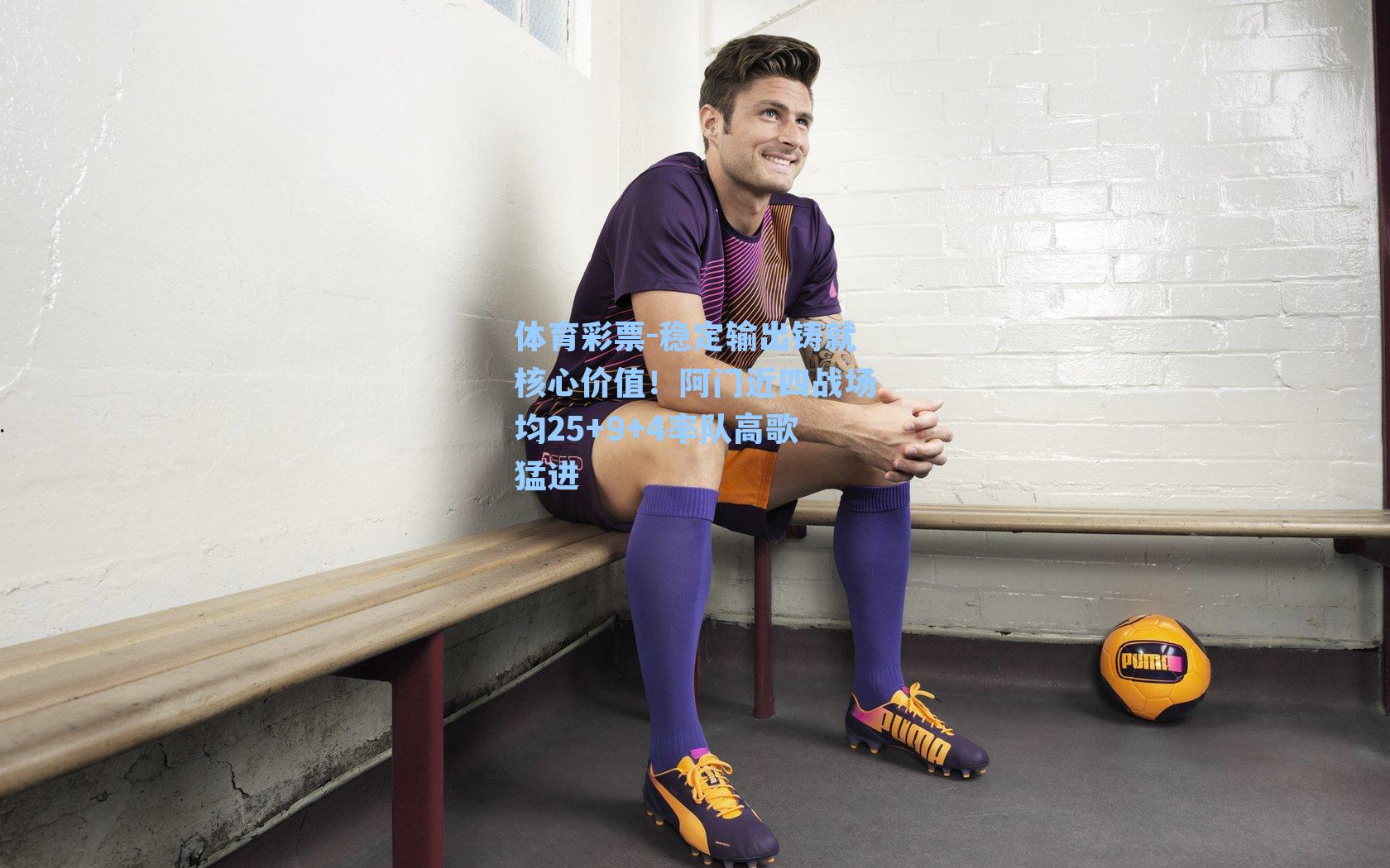 稳定输出铸就核心价值!阿门近四战场均25+9+4率队高歌猛进