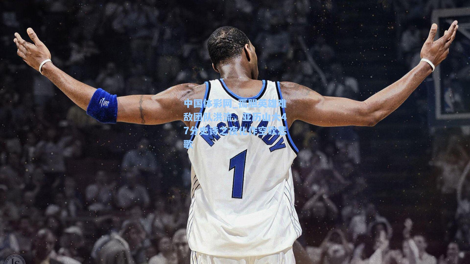 孤胆英雄难敌团队洪流,亚历山大47分史诗之夜化作空砍悲歌