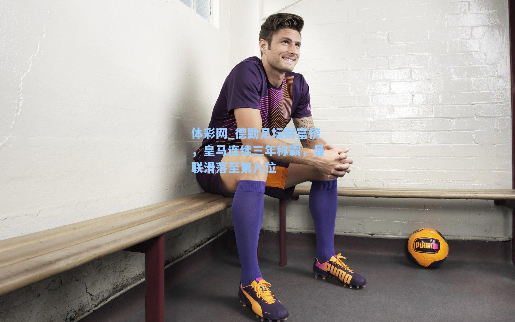 德勤足坛财富榜,皇马连续三年称霸,曼联滑落至第八位