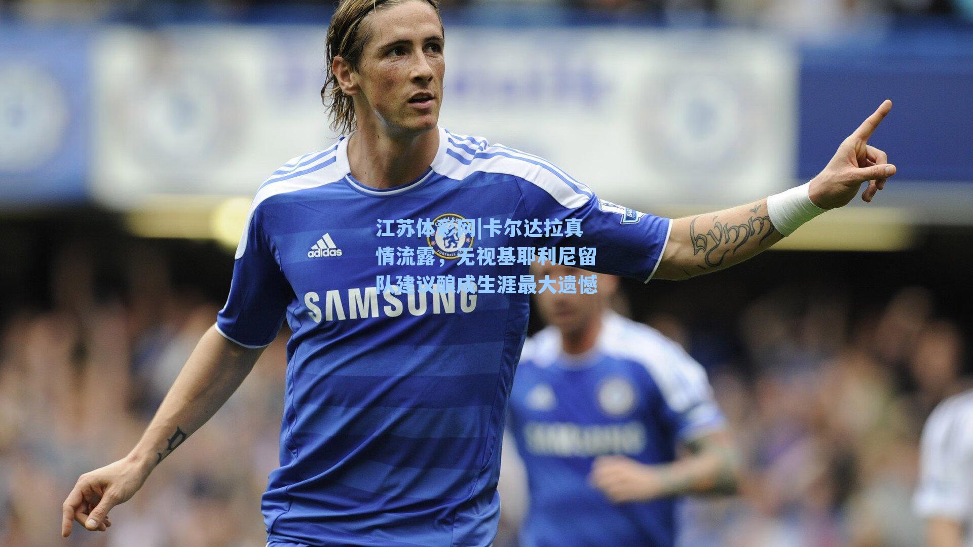 江苏体彩网|卡尔达拉真情流露，无视基耶利尼留队建议酿成生涯最大遗憾