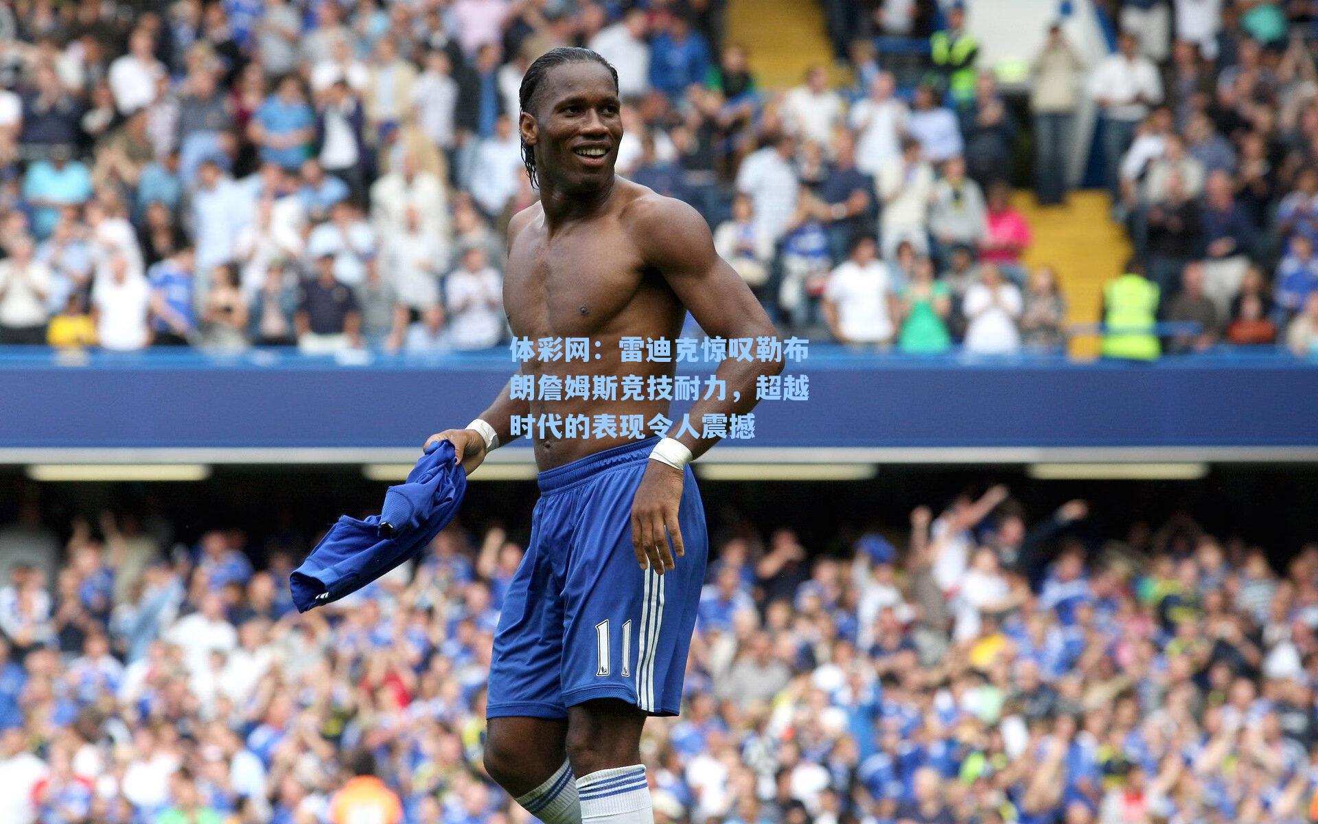 雷迪克惊叹勒布朗詹姆斯竞技耐力，超越时代的表现令人震撼